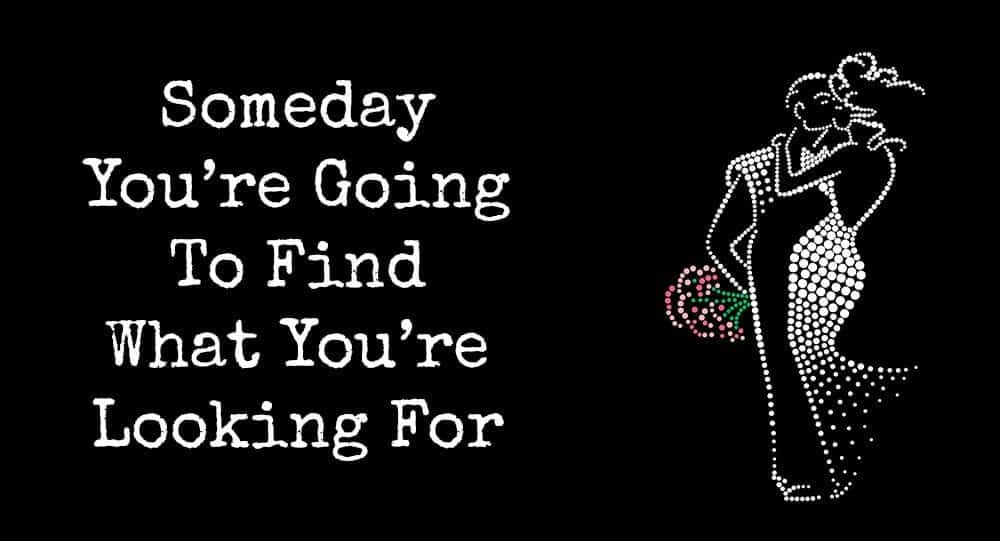 Someday You Re Going To Find What You Re Looking For